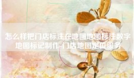 怎么样把门店标注在地图地图标注数字地图标记制作-门店地图定位服务