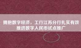 拥抱数字经济，工行江苏分行扎实有效推进数字人民币试点推广