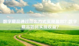 数字藏品通过什么方式实现盈利？数字藏品如何实现收益？