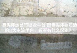 自媒体运营有哪些平台(做自媒体要知道的10大主流平台，看看有什么区别？)
