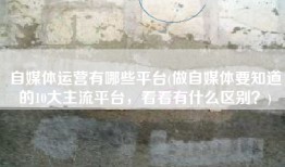 自媒体运营有哪些平台(做自媒体要知道的10大主流平台，看看有什么区别？)