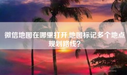 微信地图在哪里打开,地图标记多个地点规划路线？