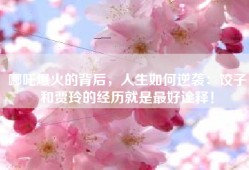 哪吒爆火的背后，人生如何逆袭：饺子和贾玲的经历就是最好诠释！