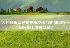 人民日报客户端投稿发稿方式 如何在人民日报上发表文章？