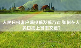 人民日报客户端投稿发稿方式 如何在人民日报上发表文章？