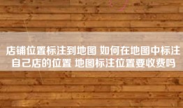 店铺位置标注到地图 如何在地图中标注自己店的位置 地图标注位置要收费吗