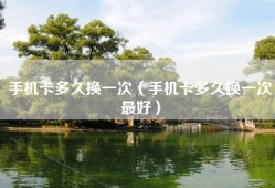 手机卡多久换一次（手机卡多久换一次最好）
