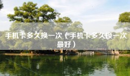 手机卡多久换一次(手机卡多久换一次最好)