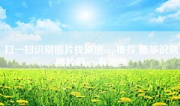 扫一扫识别图片找原图app推荐 能够识别图片的app有哪些
