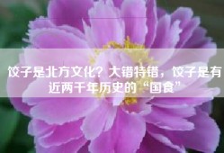 饺子是北方文化？大错特错，饺子是有近两千年历史的“国食”