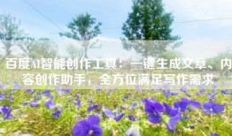 百度AI智能创作工具：一键生成文章、内容创作助手，全方位满足写作需求