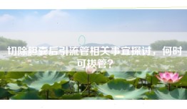 切除胆囊后引流管相关事宜探讨，何时可拔管？
