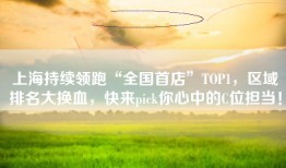 上海持续领跑“全国首店”TOP1，区域排名大换血，快来pick你心中的C位担当！