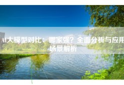 AI大模型对比：哪家强？全面分析与应用场景解析