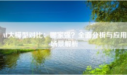 AI大模型对比：哪家强？全面分析与应用场景解析