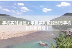 手机实时监控（手机实时监控对方手机软件免费版）
