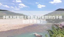手机实时监控（手机实时监控对方手机软件免费版）