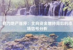 格力地产涨停：北向资金增持背后的市场信号分析