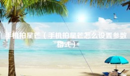 手机拍星芒（手机拍星芒怎么设置参数格式）