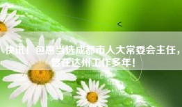 快讯！包惠当选成都市人大常委会主任，曾在达州工作多年！