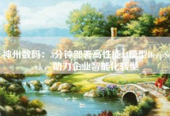 神州数码：3分钟部署高性能AI模型DeepSeek，助力企业智能化转型