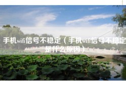 手机wifi信号不稳定（手机wifi信号不稳定是什么原因）