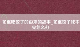 冬至吃饺子的由来的故事_冬至饺子吃不完怎么办
