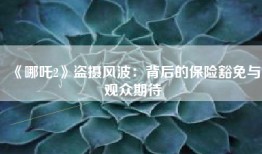 《哪吒2》盗摄风波：背后的保险豁免与观众期待