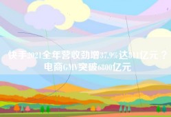 快手2021全年营收劲增37.9%达811亿元 ？电商GMV突破6800亿元