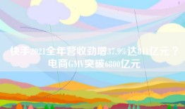 快手2021全年营收劲增37.9%达811亿元 ？电商GMV突破6800亿元