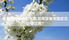 免费地图标注怎么做,如何设置地图定位店铺位置？