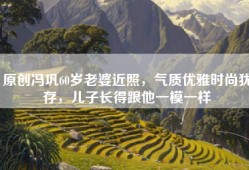 原创冯巩60岁老婆近照，气质优雅时尚犹存，儿子长得跟他一模一样