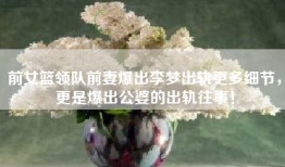 前女篮领队前妻爆出李梦出轨更多细节，更是爆出公婆的出轨往事！