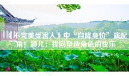 《不完美受害人》中“自降身价”演配角！颖儿：找回塑造角色的快乐