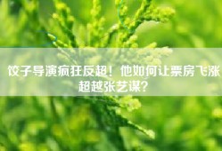 饺子导演疯狂反超！他如何让票房飞涨超越张艺谋？