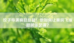 饺子导演疯狂反超！他如何让票房飞涨超越张艺谋？