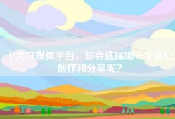 十大自媒体平台，你会选择哪一个进行创作和分享呢？