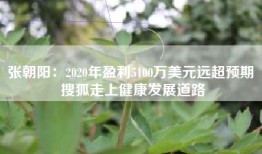 张朝阳：2020年盈利5100万美元远超预期 搜狐走上健康发展道路