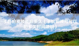 手机拍视频能拍多久（手机拍视频可以拍多久时间限制）