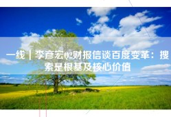 一线｜李彦宏Q2财报信谈百度变革：搜索是根基及核心价值