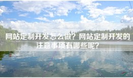 网站定制开发怎么做？网站定制开发的注意事项有哪些呢？