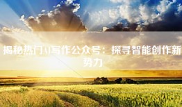 揭秘热门AI写作公众号：探寻智能创作新势力