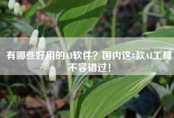 有哪些好用的AI软件？国内这8款AI工具不容错过！