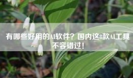 有哪些好用的AI软件？国内这8款AI工具不容错过！