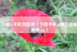下载uc手机浏览器（下载手机uc浏览器最新版app）