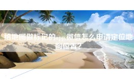 给地图做标记的app,微信怎么申请定位地图位置？