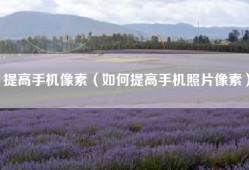 提高手机像素（如何提高手机照片像素）