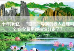 十年挣2亿，“哪吒”导演的收入合理吗？150亿票房都被谁分走了？