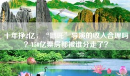 十年挣2亿，“哪吒”导演的收入合理吗？150亿票房都被谁分走了？