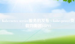 Kubernetes service服务的发布 - kube-proxy(负载均衡器)-IPVS